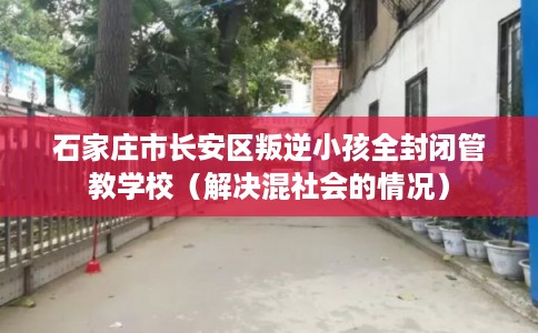 石家庄市长安区叛逆小孩全封闭管教学校（解决混社会的情况）