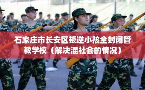 石家庄市长安区叛逆小孩全封闭管教学校（解决混社会的情况）
