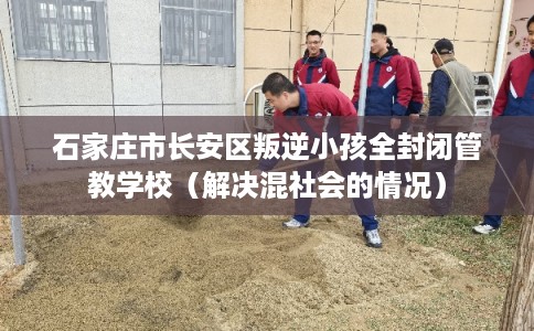 石家庄市长安区叛逆小孩全封闭管教学校（解决混社会的情况）