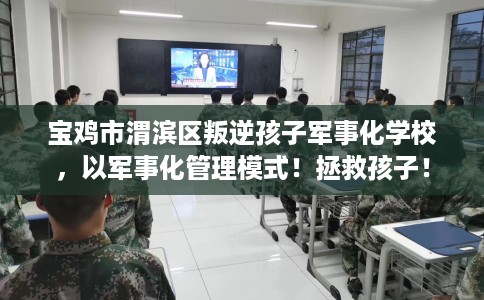 宝鸡市渭滨区叛逆孩子军事化学校，以军事化管理模式！拯救孩子！