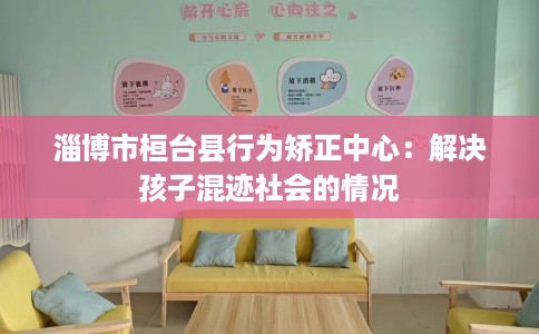 淄博市桓台县行为矫正中心:解决孩子混迹社会的情况 淄博市桓台县行为矫正中心:解决孩子混迹社会的情况