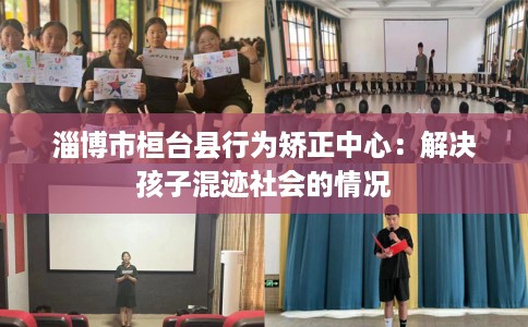 淄博市桓台县行为矫正中心:解决孩子混迹社会的情况 淄博市桓台县行为矫正中心:解决孩子混迹社会的情况