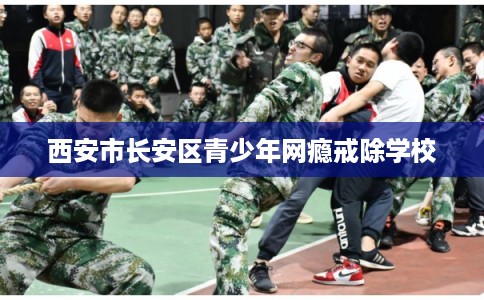 西安市长安区青少年网瘾戒除学校