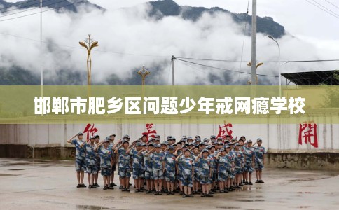 邯郸市肥乡区问题少年戒网瘾学校