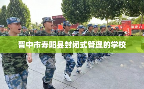 晋中市寿阳县封闭式管理的学校