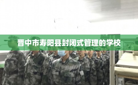 晋中市寿阳县封闭式管理的学校