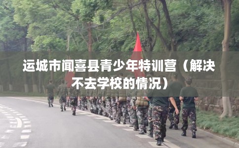 运城市闻喜县青少年特训营（解决不去学校的情况）