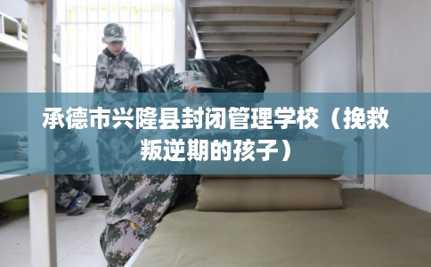 承德市兴隆县封闭管理学校(挽救叛逆期的孩子) 承德市兴隆县封闭管理学校(挽救叛逆期的孩子)