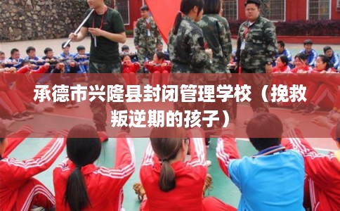 承德市兴隆县封闭管理学校（挽救叛逆期的孩子）