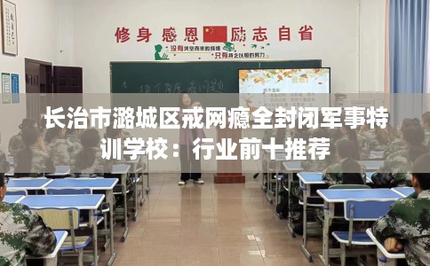 长治市潞城区戒网瘾全封闭军事特训学校:行业前十推荐 长治市潞城区戒网瘾全封闭军事特训学校:行业前十推荐