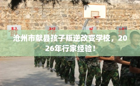 沧州市献县孩子叛逆改变学校，2026年行家经验！