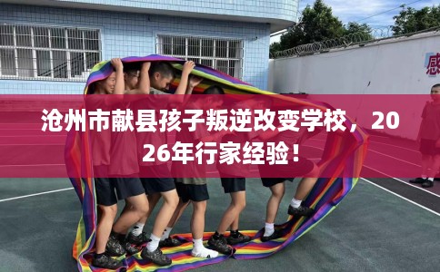 沧州市献县孩子叛逆改变学校，2026年行家经验！