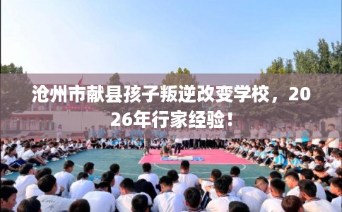 沧州市献县孩子叛逆改变学校，2026年行家经验！