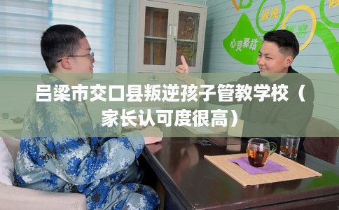 吕梁市交口县叛逆孩子管教学校（家长认可度很高）