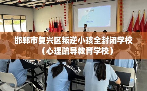 邯郸市复兴区叛逆小孩全封闭学校（心理疏导教育学校）