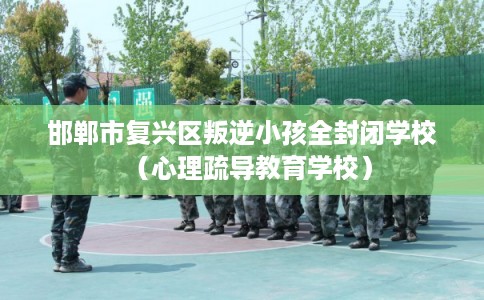 邯郸市复兴区叛逆小孩全封闭学校（心理疏导教育学校）