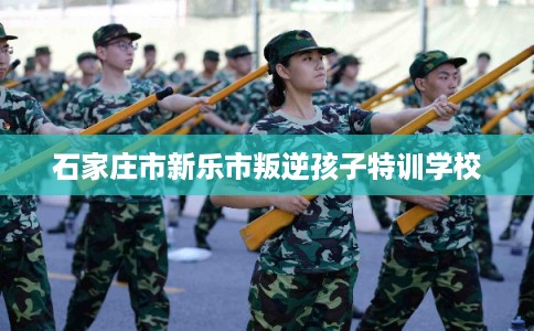 石家庄市新乐市叛逆孩子特训学校