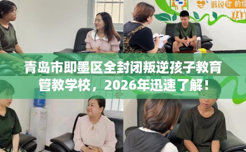 青岛市即墨区全封闭叛逆孩子教育管教学校，2026年迅速了解！