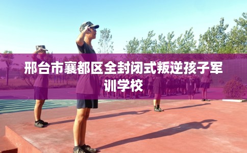 邢台市襄都区全封闭式叛逆孩子军训学校 邢台市襄都区全封闭式叛逆孩子军训学校