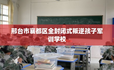 邢台市襄都区全封闭式叛逆孩子军训学校 邢台市襄都区全封闭式叛逆孩子军训学校