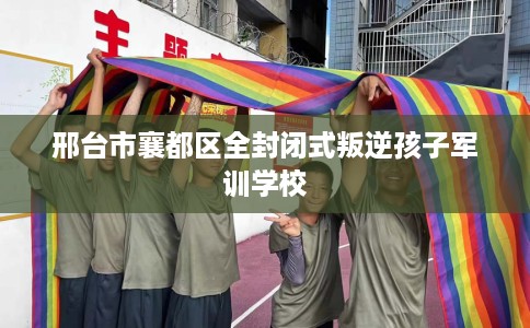 邢台市襄都区全封闭式叛逆孩子军训学校 邢台市襄都区全封闭式叛逆孩子军训学校