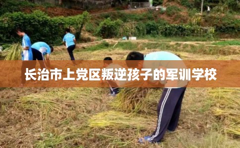 长治市上党区叛逆孩子的军训学校