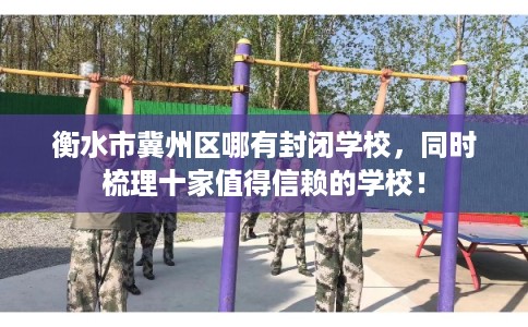 衡水市冀州区哪有封闭学校,同时梳理十家值得信赖的学校! 衡水市冀州区哪有封闭学校,同时梳理十家值得信赖的学校!