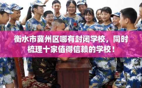 衡水市冀州区哪有封闭学校,同时梳理十家值得信赖的学校! 衡水市冀州区哪有封闭学校,同时梳理十家值得信赖的学校!