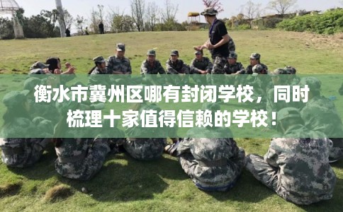 衡水市冀州区哪有封闭学校,同时梳理十家值得信赖的学校! 衡水市冀州区哪有封闭学校,同时梳理十家值得信赖的学校!