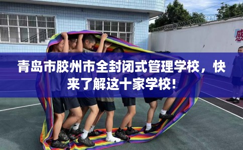 青岛市胶州市全封闭式管理学校，快来了解这十家学校!