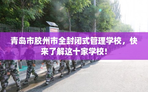 青岛市胶州市全封闭式管理学校，快来了解这十家学校!