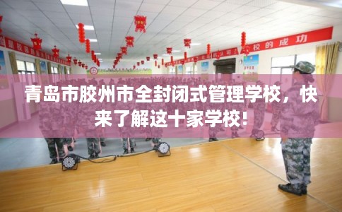 青岛市胶州市全封闭式管理学校,快来了解这十家学校!