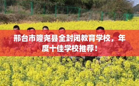 邢台市隆尧县全封闭教育学校,年度十佳学校推荐! 邢台市隆尧县全封闭教育学校,年度十佳学校推荐!