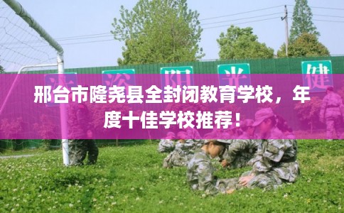 邢台市隆尧县全封闭教育学校,年度十佳学校推荐! 邢台市隆尧县全封闭教育学校,年度十佳学校推荐!