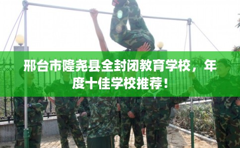 邢台市隆尧县全封闭教育学校,年度十佳学校推荐! 邢台市隆尧县全封闭教育学校,年度十佳学校推荐!