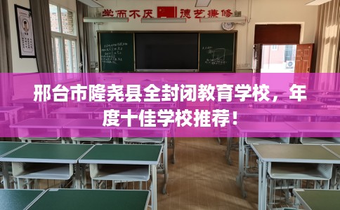 邢台市隆尧县全封闭教育学校，年度十佳学校推荐！