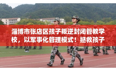 淄博市张店区孩子叛逆封闭管教学校,以军事化管理模式!拯救孩子! 淄博市张店区孩子叛逆封闭管教学校,以军事化管理模式!拯救孩子!