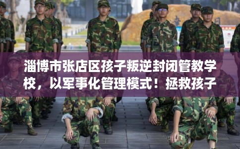 淄博市张店区孩子叛逆封闭管教学校,以军事化管理模式!拯救孩子! 淄博市张店区孩子叛逆封闭管教学校,以军事化管理模式!拯救孩子!