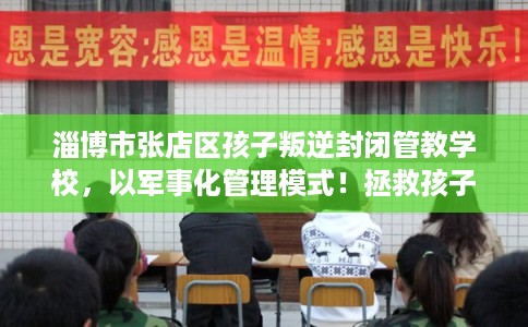 淄博市张店区孩子叛逆封闭管教学校,以军事化管理模式!拯救孩子! 淄博市张店区孩子叛逆封闭管教学校,以军事化管理模式!拯救孩子!