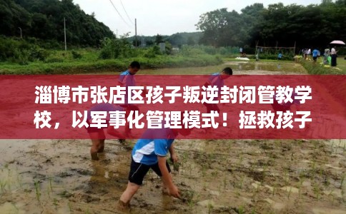 淄博市张店区孩子叛逆封闭管教学校，以军事化管理模式！拯救孩子！