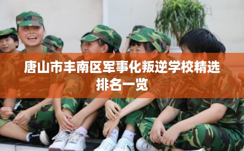 唐山市丰南区军事化叛逆学校精选排名一览