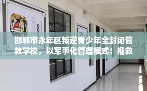 邯郸市永年区叛逆青少年全封闭管教学校，以军事化管理模式！拯救孩子！