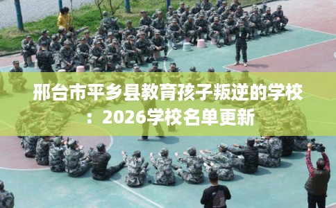 邢台市平乡县教育孩子叛逆的学校:2026学校名单更新 邢台市平乡县教育孩子叛逆的学校:2026学校名单更新