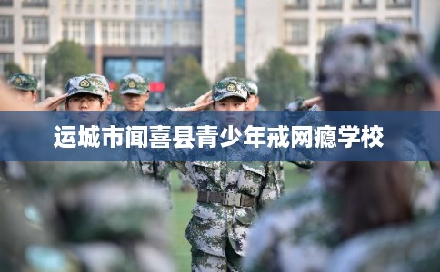 运城市闻喜县青少年戒网瘾学校 运城市闻喜县青少年戒网瘾学校