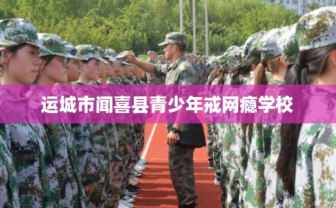 运城市闻喜县青少年戒网瘾学校