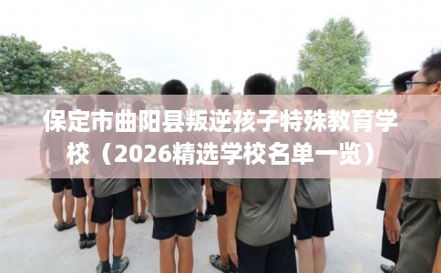 保定市曲阳县叛逆孩子特殊教育学校(2026精选学校名单一览) 保定市曲阳县叛逆孩子特殊教育学校(2026精选学校名单一览)