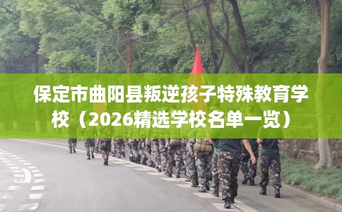 保定市曲阳县叛逆孩子特殊教育学校(2026精选学校名单一览)