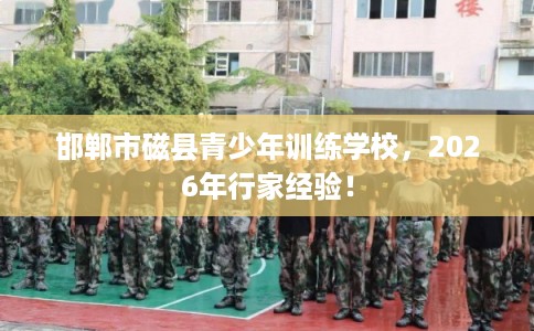 邯郸市磁县青少年训练学校,2026年行家经验! 邯郸市磁县青少年训练学校,2026年行家经验!