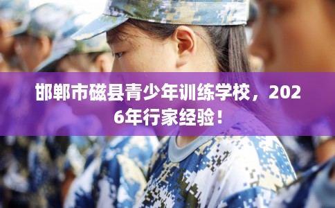 邯郸市磁县青少年训练学校,2026年行家经验! 邯郸市磁县青少年训练学校,2026年行家经验!