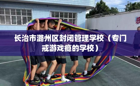 长治市潞州区封闭管理学校（专门戒游戏瘾的学校）